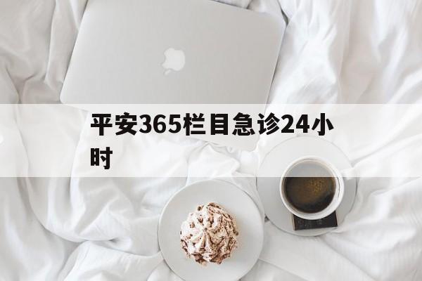 阿里平安365栏目急诊24小时的最新政策(2025年阿里平安365急诊24小时2015分享)