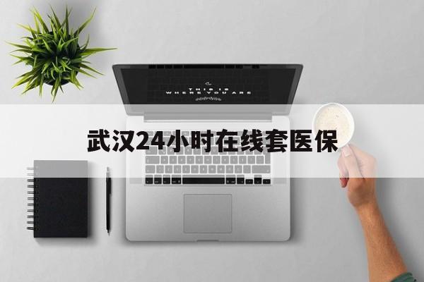 阿里武汉24小时在线套医保的最新政策(2025年阿里武汉24小时在线套医保微信分享)
