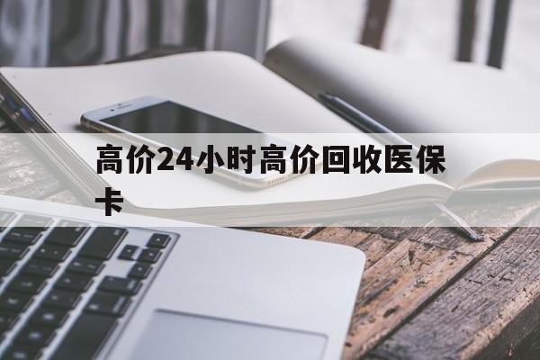 阿里高价24小时高价回收医保卡的最新政策(2025年阿里温州高价回收医保卡分享)