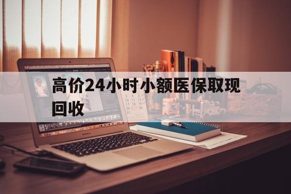 阿里高价24小时小额医保取现回收的最新政策(2025年阿里高价24小时小额医保取现回收是真的吗分享)